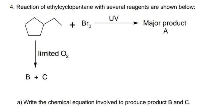 Reaction of ethylcyclopentane with several reagents are shown below:
+Br_2xrightarrow UV
( Major product 
□ 
A
|limitedO_2
B+C
a) Write the chemical equation involved to produce product B and C.