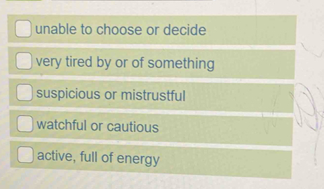 unable to choose or decide
very tired by or of something
suspicious or mistrustful
watchful or cautious
active, full of energy