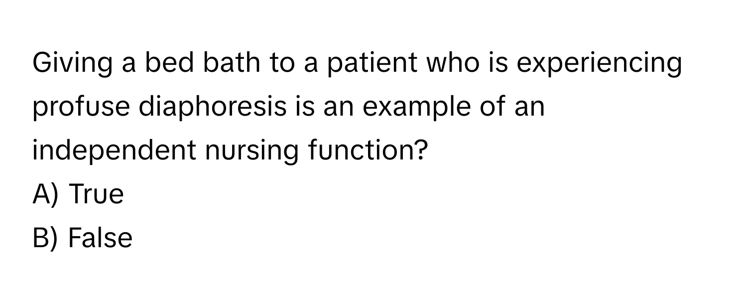 Giving a bed bath to a patient who is experiencing profuse diaphoresis is an example of an independent nursing function?

A) True
B) False