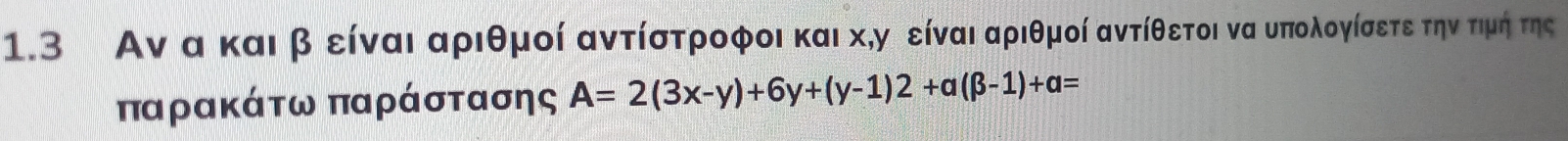 1.3 Αν α και β είναι αριθμοί αντίστροφοι και χ,γ είναι αριθμοί αντίθετοι να υπολογίσετε την τιμή της 
παρακάτω παράστασης A=2(3x-y)+6y+(y-1)2+a(beta -1)+a=