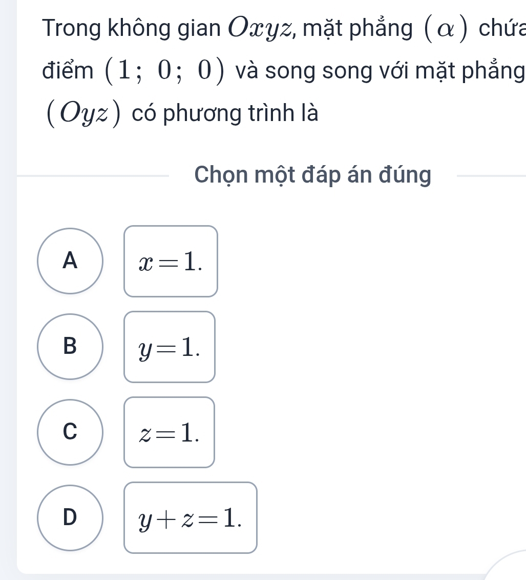 Trong không gian Oxyz, mặt phẳng (α) chứa
điểm (1;0;0) và song song với mặt phẳng
Oyz) ) có phương trình là
Chọn một đáp án đúng
A
x=1.
B
y=1.
C
z=1.
D
y+z=1.