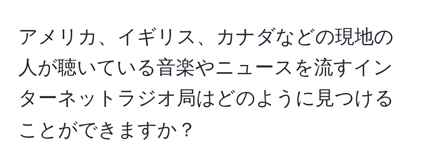 アメリカ、イギリス、カナダなどの現地の人が聴いている音楽やニュースを流すインターネットラジオ局はどのように見つけることができますか？