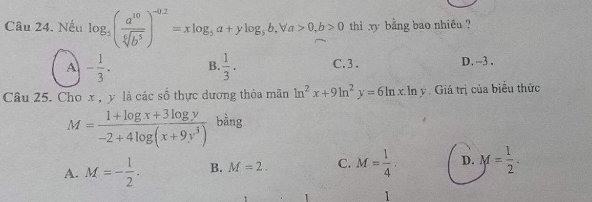 Nếu log _5( a^(10)/sqrt[6](b^5) )^-0.2=xlog _5a+ylog _5b, forall a>0, b>0 thi xy bằng bao nhiêu ?
A - 1/3 .
B.  1/3 .
C. 3. D. -3.
Câu 25. Cho x , y là các số thực dương thỏa mãn ln^2x+9ln^2y=6ln x· ln y V. Giá trị của biểu thức
M= (1+log x+3log y)/-2+4log (x+9y^3)  bằng
A. M=- 1/2 .
B. M=2. C. M= 1/4 . D. M= 1/2 . 
1