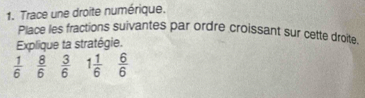 Trace une droite numérique. 
Place les fractions suivantes par ordre croissant sur cette droite. 
Explique ta stratégie.
 1/6   8/6   3/6  1 1/6   6/6 