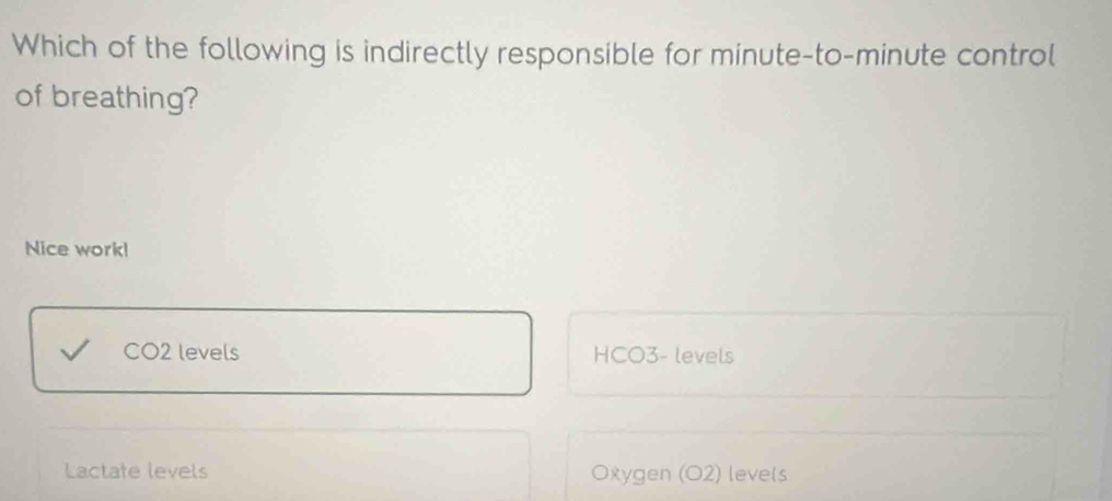 Which of the following is indirectly responsible for minute -to- minute control
of breathing?
Nice work!
CO2 levels HCO3- levels
Lactate levels Oxygen (O2) levels