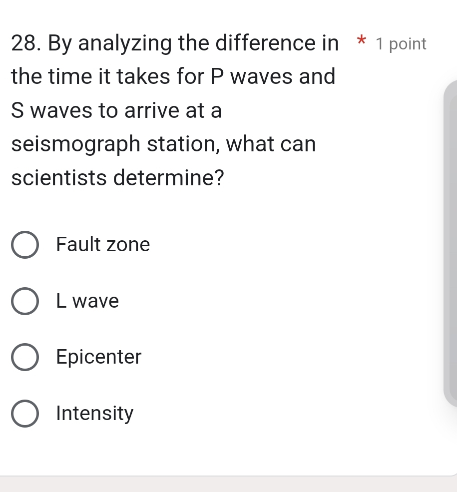 By analyzing the difference in * 1 point
the time it takes for P waves and
S waves to arrive at a
seismograph station, what can
scientists determine?
Fault zone
L wave
Epicenter
Intensity