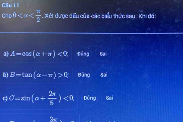 Cho 0 được dấu của các biểu thức sau. Khi đó:
a) A=cos (alpha +π )<0</tex>; Đủng Sai
b) B=tan (alpha -π )>0, Đủng Sai
c C=sin (alpha + 2π /5 )<0</tex> Đúng a Sai
3π