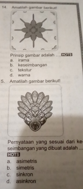 Amatilah gambar berikut!
Prinsip gambar adalah HOTS
a. irama
b. keseimbangan
c. tekstur
d. warna
5. Amatilah gambar berikut!
Pernyataan yang sesuai dari ke
seimbangan yang dibuat adalah ...
HOTS
a. asimetris
b. simetris
c. sinkron
d. asinkron