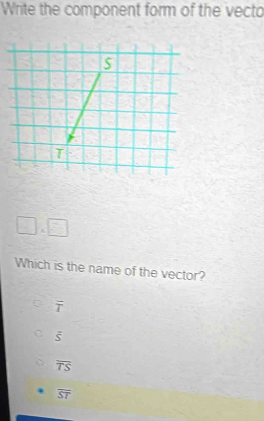 Write the component form of the vecto
□ =□
Which is the name of the vector?
overline T
C overline S
overline TS
overline ST