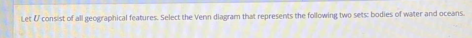 Let Ü consist of all geographical features. Select the Venn diagram that represents the following two sets: bodies of water and oceans.