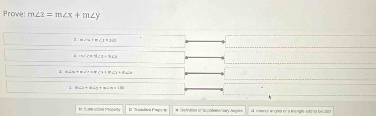 Prove: m∠ z=m∠ x+m∠ y
2. m∠ w+m∠ z=180
4. m∠ z=m∠ x+m∠ y
3. m∠ w+m∠ z=m∠ x+m∠ y+m∠ w
1. m∠ x+m∠ y+m∠ w=180
# Subtraction Property # Transitive Property # Definition of Supplementary Angles # Interior angles of a triangle add to be 180