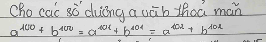 Chocac sò dung aváb thoa man
a^(100)+b^(100)=a^(101)+b^(101)=a^(102)+b^(102)