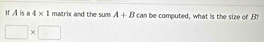 If A is a 4* 1matrix and the sumA+B can be computed, what is the size of B?
□ * □