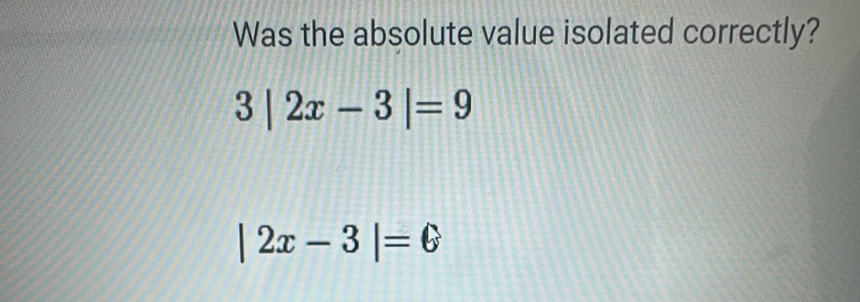 Was the absolute value isolated correctly?
3|2x-3|=9
2x-3|=6