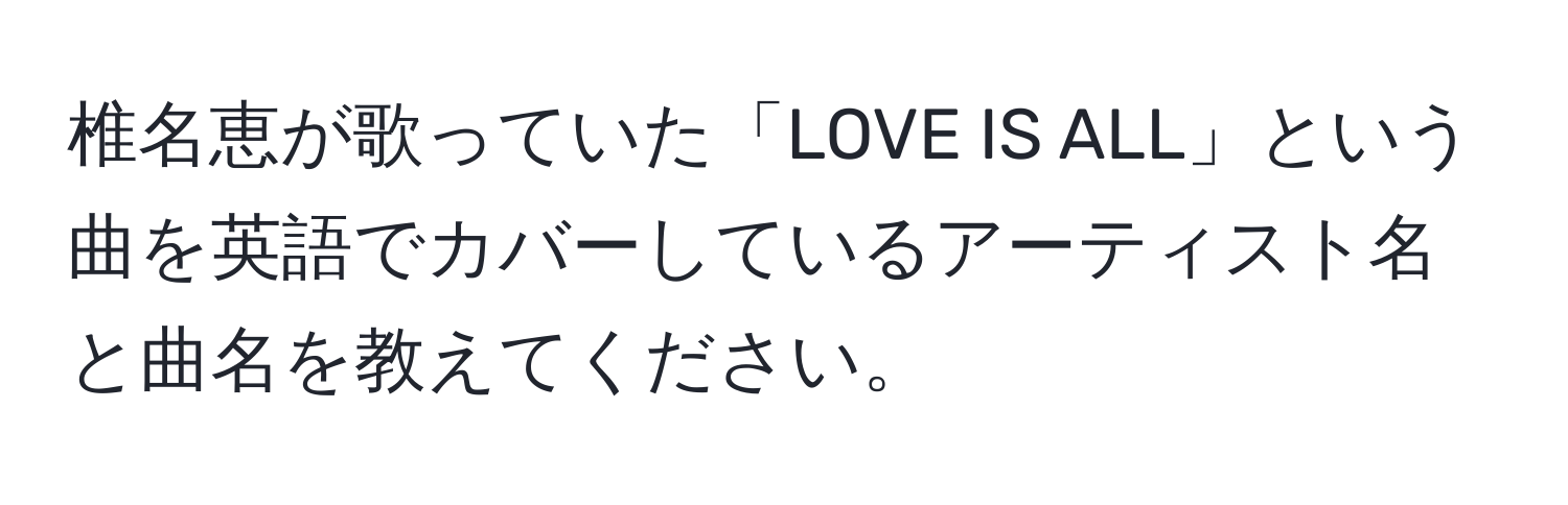 椎名恵が歌っていた「LOVE IS ALL」という曲を英語でカバーしているアーティスト名と曲名を教えてください。