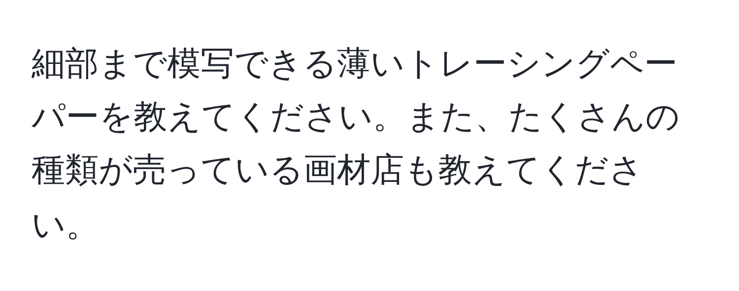 細部まで模写できる薄いトレーシングペーパーを教えてください。また、たくさんの種類が売っている画材店も教えてください。