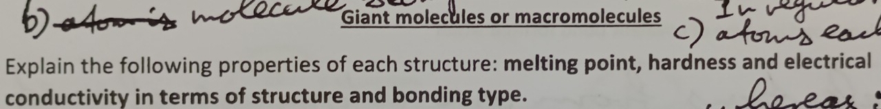 Giant molecules or macromolecules 
Explain the following properties of each structure: melting point, hardness and electrical 
conductivity in terms of structure and bonding type.