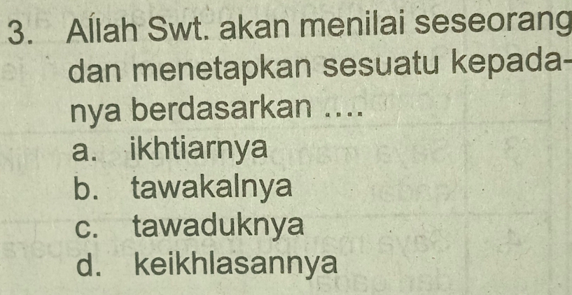 Allah Swt. akan menilai seseorang
dan menetapkan sesuatu kepada-
nya berdasarkan ....
a. ikhtiarnya
b. tawakalnya
c. tawaduknya
d. keikhlasannya