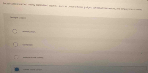 Social control carried out by authorized agents—such as police officers, judges, school administrators, and employers—is called
Multiple Choice
neutralization
conformity
Informal social contrul.
formal social control