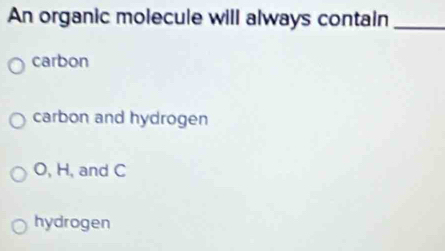 An organic molecule will always contain_
carbon
carbon and hydrogen
O, H, and C
hydrogen