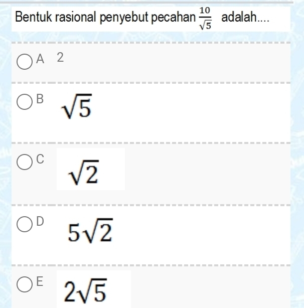 Bentuk rasional penyebut pecahan  10/sqrt(5)  adalah....
A 2
B sqrt(5)
C sqrt(2)
D 5sqrt(2)
E 2sqrt(5)