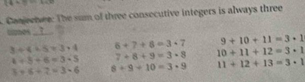 Conjectve: The sum of three consecutive integers is always three
times __?__.
3/ 4+5=3+4 6+7+8=3· 7 9+10+11=3· 1
4+5+6=3· 5 7+8+9=3· 8 10+11+12=3· 1
3+6+2=3-6 8+9+10=3· 9 11+12+13=3· 1