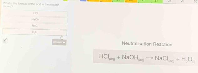 ∠1 25 29 30
What is the formula of the acid in the reaction
shown ?
HCl
NaOH
NaCl
H, O
Answer ◆ Neutralisation Reaction
HCl_(aq)+NaOH_(aq)to NaCl_(aq)+H_2O_(l)