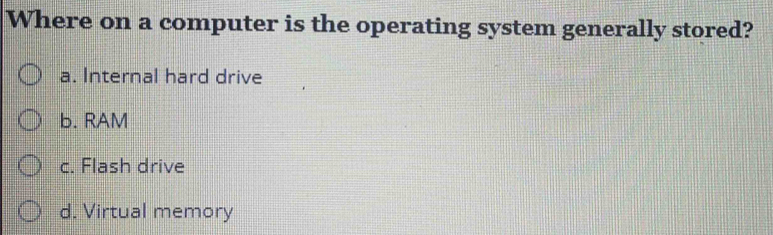 Where on a computer is the operating system generally stored?
a. Internal hard drive
b. RAM
c. Flash drive
d. Virtual memory