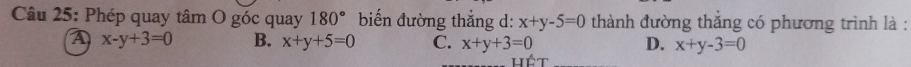 Phép quay tâm O góc quay 180° biến đường thắng d: x+y-5=0 thành đường thắng có phương trình là :
A x-y+3=0
B. x+y+5=0 C. x+y+3=0 D. x+y-3=0
hết