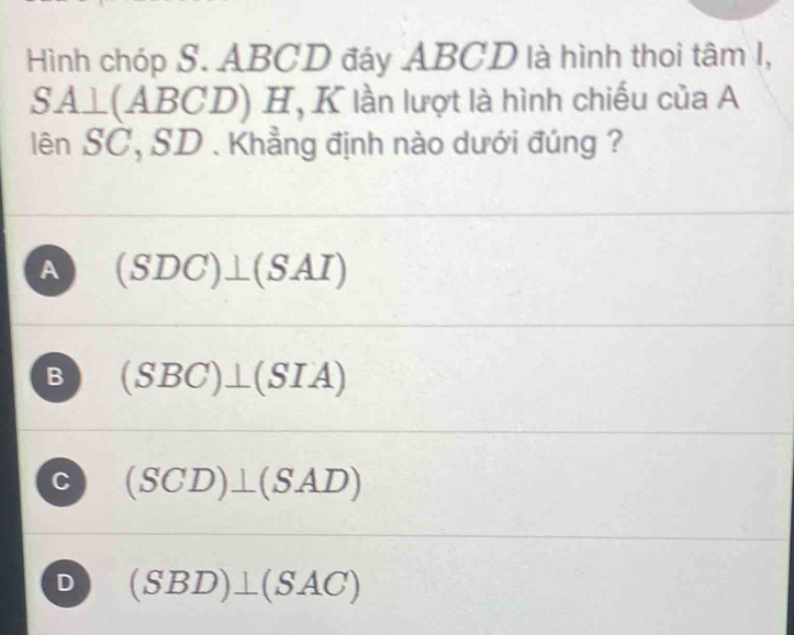 Hình chóp S. ABCD đáy ABCD là hình thoi tâm I,
SA ⊥(ABCD) □ □ , K lần lượt là hình chiếu của A
lên SC, SD. Khẳng định nào dưới đúng ?
A (SDC)⊥ (SAI)
B (SBC)⊥ (SIA)
C (SCD)⊥ (SAD)
D (SBD)⊥ (SAC)