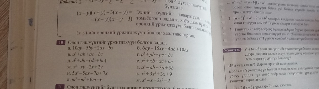  2. a^2-b^2=(a-b)(a+b) Kεа.parууauω 2πτаερuα τοιão myya e
Bodoam: x-3x+3y-x ba d ayrssp rumyym Goлοх олοн гииγγιι бaknа yy? Eaka τηχuä msés a
булэглэв,
 γржигιхγуη οлтоη злал
=(x-y)(x+y-3)
Οκний бγлгийе квалратууллн λνе onoh гhuyyht aul b)? Tyγıkät krаpr rδpr üs
 3 (a-b)^2=a^2-2ab+b^2 atraspua ana teão ae Se
(x-y)(x+y)-3(x-y)= τοмьξοгοοр залалж, хοξρ лαхь бγагος 
4. Γишιγγπς κοῦp κοẽροορ бγσσικοας δφος δγριος εφονικί γ
(xーγ)-ийг еронхий γржнгдэхуун болгон хаалтаас гаргав raprаж болохοοр олοн гνнγγπτ алι πυ? Χааιан лοτος ιοοιа и
C
γιιοκ бalna yy? Tγγıνär epοιεκй γрæεσιονγγε Gaaros 
〖 Олон гншуунтийг уржигдэхуун болгон задал
a. 10ay-5by+2ax-bx 6. 6ay-15xy-4ab+10bx
B. a^2+ab+ac+bc p^2+pb+pc+bc m6 x^2+6x+5
Jopx лnara atun acyуπryуaωα zaryó openamς γ. d^2+db-(dc+bc) e. x^2+xb+xc+bc
лe α apra γp дγιгγй ǖаkía y
x^2-xy-2x+2y
3. a^2-ab-3a+3b Mйм γел яах вэ? Дараах aрιəтай τанаτιаιтаах.
H. 5a^2-5ax-7a+7x
K. x^3+3x^2+3x+9 Βοδοлш: Υρаκελίοακγуη δοлτοη зαлιαη ηι σлοи гειχητυάς χρν
m^3-m^2+6m-6
M. x^3-x+2x^2-2 γρвуу γίσιταл τуπ πμαρ κοῦρ οлοн гнαήηηπτκάς ηραοηγσίηα
гишγγı гaрахыг оē
Οлон гншννиτηйς бνлэглэх аdгаς νржиглахννι
(x+2)(x+3) γрκвэрийг οлκ, ажиелаα