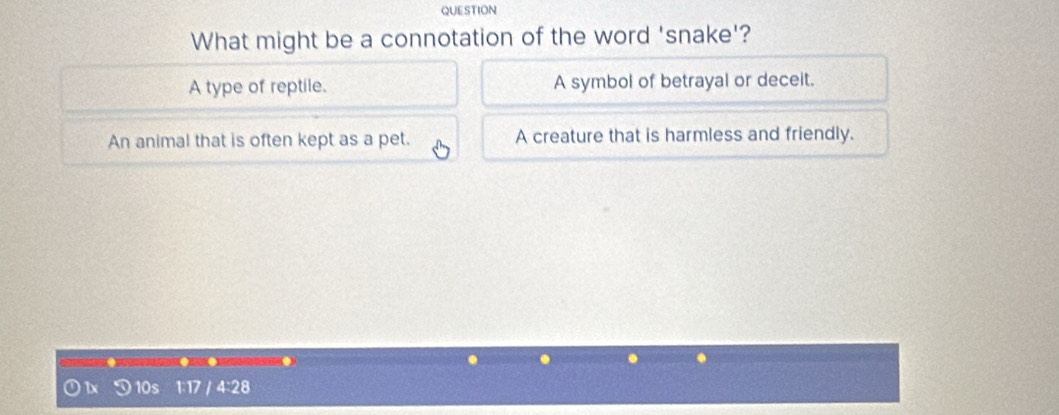 QUESTION
What might be a connotation of the word 'snake'?
A type of reptile. A symbol of betrayal or deceit.
An animal that is often kept as a pet. A creature that is harmless and friendly.
D10s