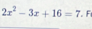 2x^2-3x+16=7. F