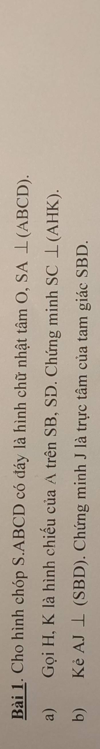 Cho hình chóp S. ABCD có đáy là hình chữ nhật tamO, SA⊥ (ABCD). 
a) Gọi H, K là hình chiếu của A trên SB, SD. Chứng minh SC⊥ (AHK). 
b) Kẻ AJ⊥ (SBD). Chứng minh J là trực tâm của tam giác SBD.