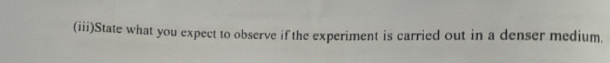 (iii)State what you expect to observe if the experiment is carried out in a denser medium,