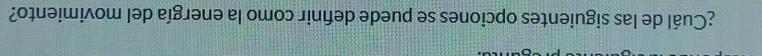 ¿Cuál de las siguientes opciones se puede defnir como la energía del movimiento?