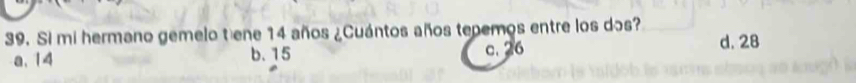 Si mi hermano gemelo tene 14 años ¿Cuántos años tepemos entre los dos? d. 28
a. 14 b. 15 c. 26