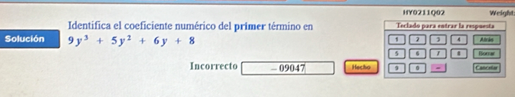 HY0211Q02 Weight 
Identifica el coeficiente numérico del primer término en Teclado para entrar la respuesta 
Solución 9y^3+5y^2+6y+8
1 2 4 Atrãs
5 6 1 8 Borrar 
Incorrecto - 09047 Hecho 9 0 Cancelar