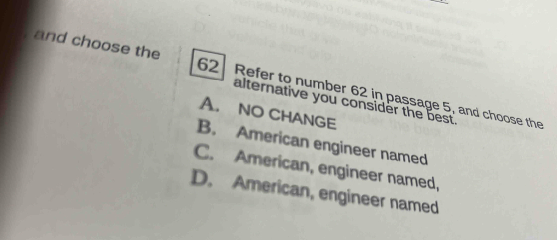 and choose the 62 Refer to number 62 in passage 5, and choose the
alternative you consider the best.
A. NO CHANGE
B. American engineer named
C. American, engineer named,
D. American, engineer named