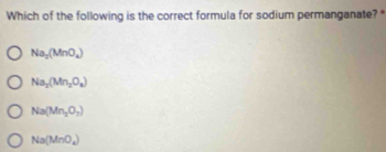 Which of the following is the correct formula for sodium permanganate? *
Na_2(MnO_4)
Na_2(Mn_2O_8)
Na(Mn_2O_3)
Na(MnO_4)