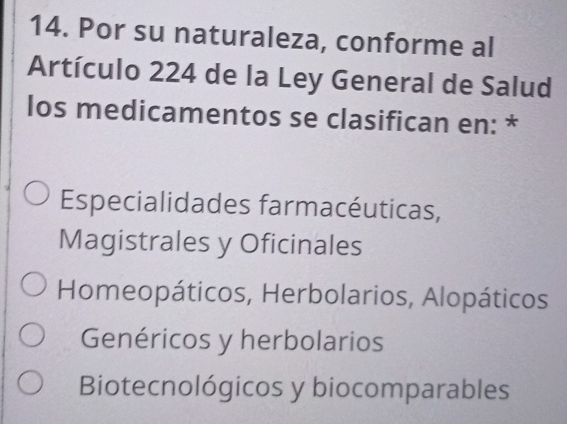 Por su naturaleza, conforme al
Artículo 224 de la Ley General de Salud
los medicamentos se clasifican en: *
Especialidades farmacéuticas,
Magistrales y Oficinales
Homeopáticos, Herbolarios, Alopáticos
Genéricos y herbolarios
Biotecnológicos y biocomparables