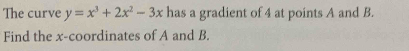 The curve y=x^3+2x^2-3x has a gradient of 4 at points A and B. 
Find the x-coordinates of A and B.