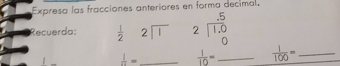 Expresa las fracciones anteriores en forma decimal. 
Recuerda:
 1/2  beginarrayr 2encloselongdiv 1endarray beginarrayr .5 2encloselongdiv 1.0endarray
_  |/u =
_  1/10 =
 1/100 = _