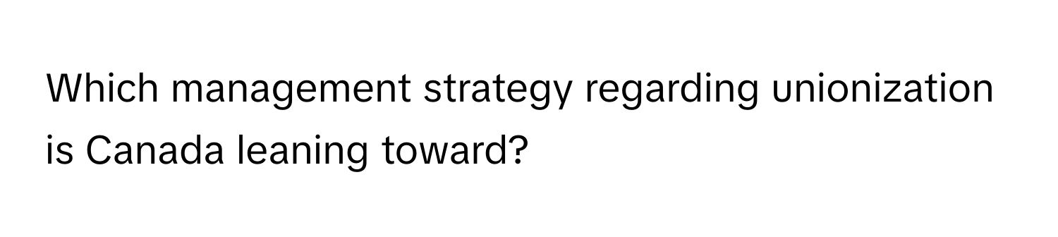 Which management strategy regarding unionization is Canada leaning toward?