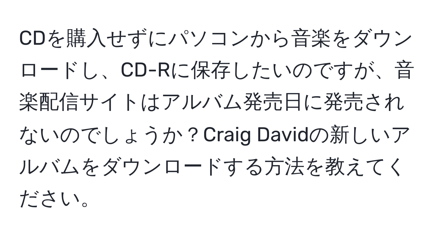 CDを購入せずにパソコンから音楽をダウンロードし、CD-Rに保存したいのですが、音楽配信サイトはアルバム発売日に発売されないのでしょうか？Craig Davidの新しいアルバムをダウンロードする方法を教えてください。