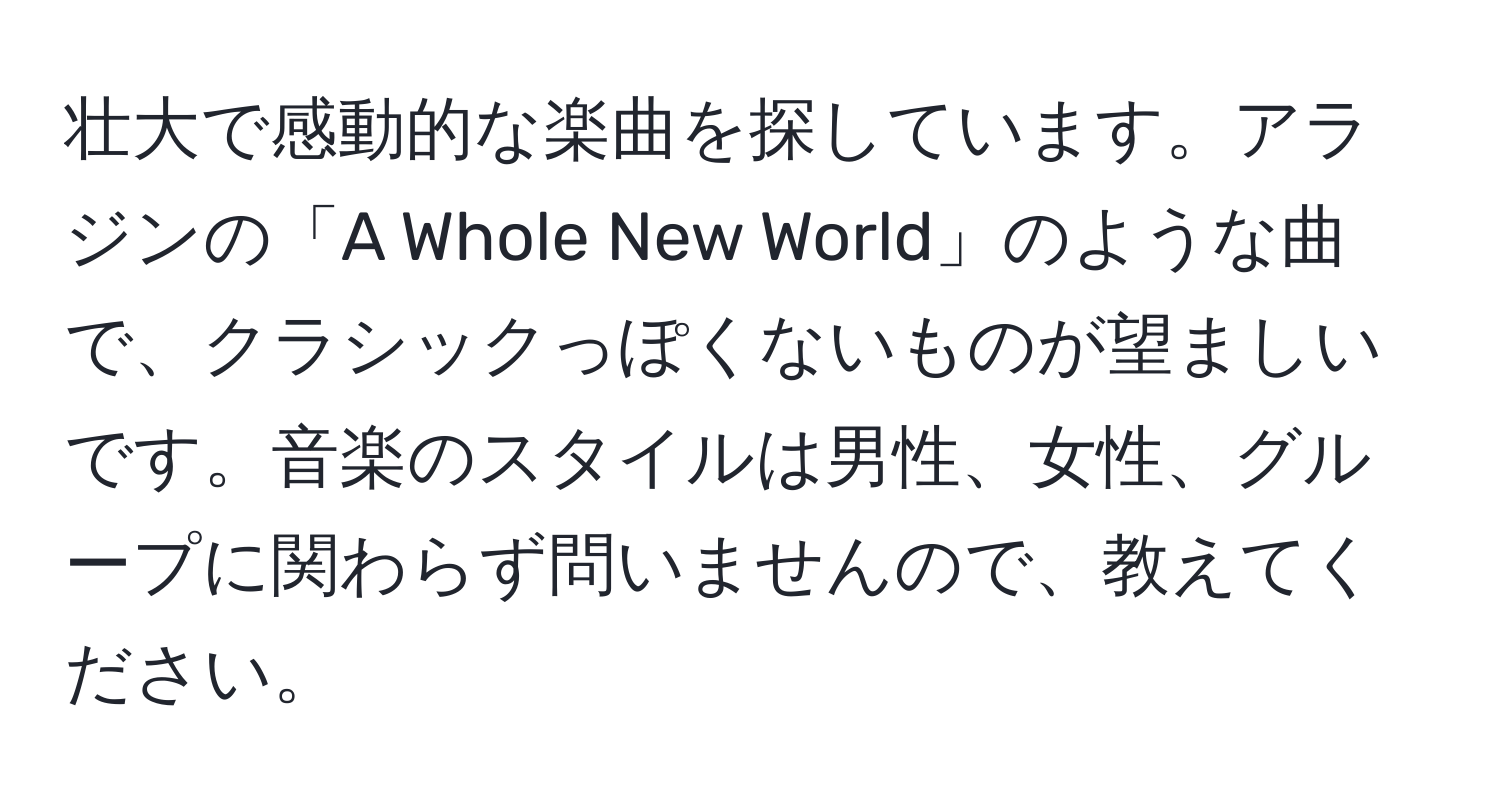 壮大で感動的な楽曲を探しています。アラジンの「A Whole New World」のような曲で、クラシックっぽくないものが望ましいです。音楽のスタイルは男性、女性、グループに関わらず問いませんので、教えてください。