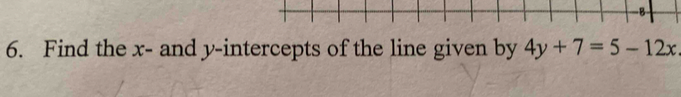 Find the x - and y-intercepts of the line given by 4y+7=5-12x