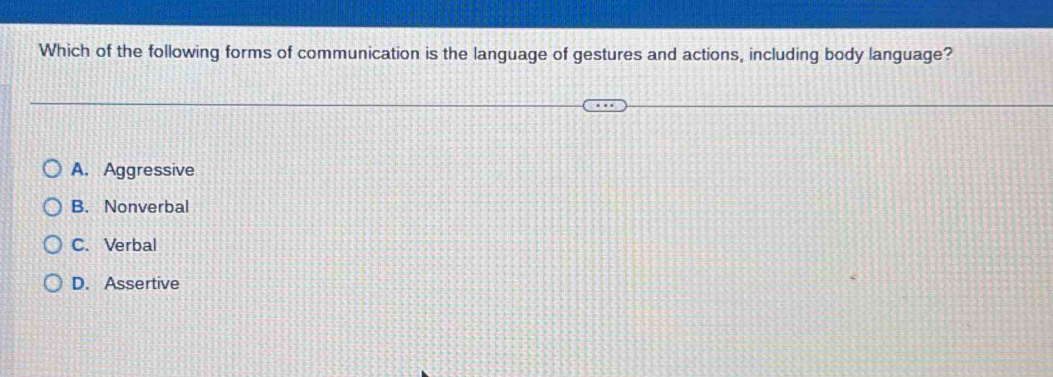 Which of the following forms of communication is the language of gestures and actions, including body language?
A. Aggressive
B. Nonverbal
C. Verbal
D. Assertive