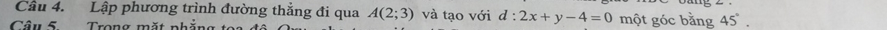 Lập phương trình đường thẳng đi qua A(2;3) và tạo với d:2x+y-4=0 một góc bằng 45°. 
Câu 5 Trong mặt nhẳng t