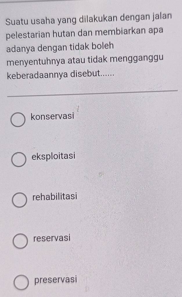 Suatu usaha yang dilakukan dengan jalan
pelestarian hutan dan membiarkan apa
adanya dengan tidak boleh
menyentuhnya atau tidak mengganggu
keberadaannya disebut......
konservasi
eksploitasi
rehabilitasi
reservasi
preservasi